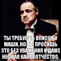 Ты требуешь вписон у Маши, но ты просишь это без уважения и даже не зная как ее отчество.