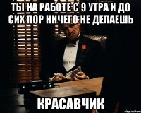 ты на работе с 9 утра и до сих пор ничего не делаешь красавчик