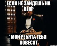 Если не зайдешь на RLRP Мои ребята тебя повесят