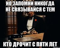 но запомни никогда не связывайся с тем кто дрочит с пяти лет