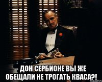  - Дон Сербионе вы же обещали не трогать Кваса?!