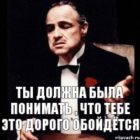 Ты должна была понимать , что тебе это дорого обойдётся