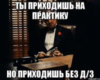 Ты приходишь на практику но приходишь без д/з