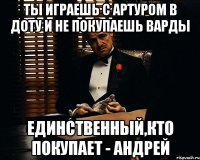 Ты играешь с Артуром в доту и не покупаешь варды Единственный,кто покупает - Андрей