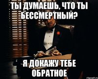 ТЫ ДУМАЕШЬ, ЧТО ТЫ БЕССМЕРТНЫЙ? Я ДОКАЖУ ТЕБЕ ОБРАТНОЕ