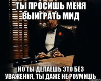 Ты просишь меня выиграть мид Но ты делаешь это без уважения, ты даже не роумишь