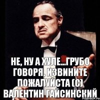 Не, ну а хуле...грубо говоря, извините пожалуйста (с) Валентин Гайсинский