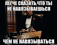 ЛЕГЧЕ СКАЗАТЬ,ЧТО ТЫ НЕ НАВЯЗЫВАЕШЬСЯ ЧЕМ НЕ НАВЯЗЫВАТЬСЯ