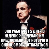 Они работают 5 дней в неделю? Я сделаю им предложение, от которого они не смогут отказаться