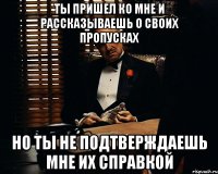 ТЫ ПРИШЕЛ КО МНЕ И РАССКАЗЫВАЕШЬ О СВОИХ ПРОПУСКАХ НО ТЫ НЕ ПОДТВЕРЖДАЕШЬ МНЕ ИХ СПРАВКОЙ