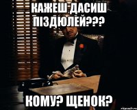 Кажеш дасиш піздюлей??? Кому? Щенок?