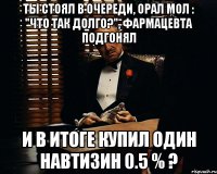 Ты стоял в очереди, орал мол : "Что так долго?", фармацевта подгонял и в итоге купил один Навтизин 0.5 % ?