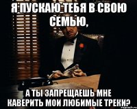 Я пускаю тебя в свою семью, а ты запрещаешь мне каверить мои любимые треки?