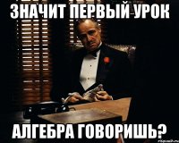 ЗНАЧИТ ПЕРВЫЙ УРОК АЛГЕБРА ГОВОРИШЬ?