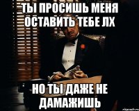 ты просишь меня оставить тебе ЛХ но ты даже не дамажишь