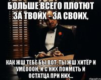 больше всего плотют за твоих - за своих, как жш тебе бы вот, ты жш хитёр и умёооон, и с них поиметь и остатца при них...