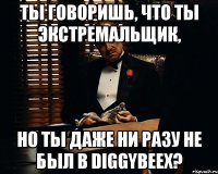 ты говоришь, что ты экстремальщик, но ты даже ни разу не был в DiggyBeex?