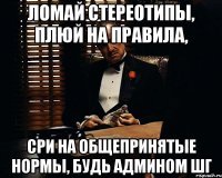 Ломай стереотипы, плюй на правила, сри на общепринятые нормы, будь админом ШГ