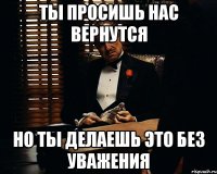 Ты просишь нас вернутся Но ты делаешь это без уважения