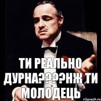 ти реально дурна????нж ти молодець