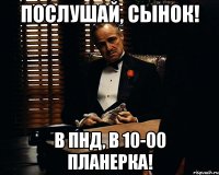 Послушай, сынок! В пнд, в 10-00 планерка!