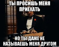 Ты просишь меня приехать Но ты даже не называешь меня другом