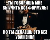 ты говоришь мне выучить все формулы но ты делаешь это без уважения