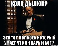 Коля Дылюк? Это тот долбоеб который умает что он царь и бог?