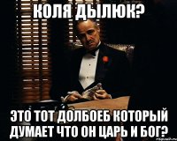 Коля Дылюк? Это тот долбоеб который думает что он царь и бог?