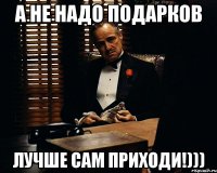 А не надо подарков ЛУЧШЕ САМ ПРИХОДИ!)))