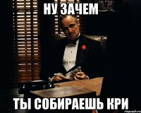 Ну зачем ты собираешь кри