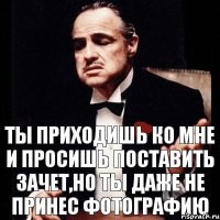 Ты приходишь ко мне и просишь поставить зачет,но ты даже не принес фотографию