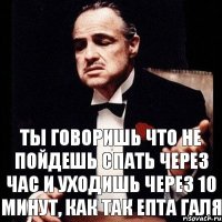 ТЫ ГОВОРИШЬ ЧТО НЕ ПОЙДЕШЬ СПАТЬ ЧЕРЕЗ ЧАС И УХОДИШЬ ЧЕРЕЗ 10 МИНУТ, КАК ТАК ЕПТА ГАЛЯ