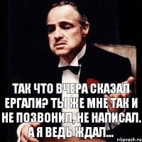 Так что вчера сказал Ергали? Ты же мне так и не позвонил, не написал. А я ведь ждал...