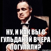 Ну, и как вы с Гульданой вчера погуляли?