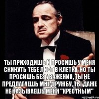 Ты приходишь и просишь у меня скинуть тебе лист в клетку, но ты просишь без уважения, ты не предлагаешь мне дружбу, ты даже не называешь меня "Крестным"