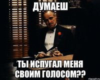 Думаеш ты испугал меня своим голосом??