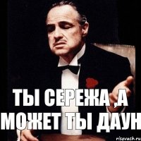 Ты Сережа ,а может ты даун