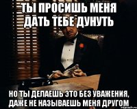 Ты просишь меня дать тебе дунуть Но ты делаешь это без уважения, даже не называешь меня другом