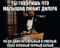 Ты говоришь что малышка любит дилера Но он даже не сильный и смелый, оооо зеленый черный белый