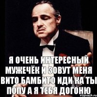 я очень интересный мужечёк и зовут меня вито бамбито иди ка ты попу а я тебя догоню