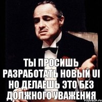 Ты просишь разработать новый UI но делаешь это без должного уважения