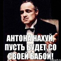 Антона нахуй, пусть будет со своей бабой!