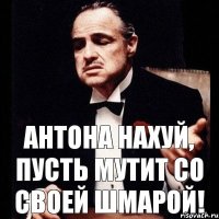 Антона нахуй, пусть мутит со своей шмарой!