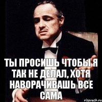 Ты просишь чтобы я так не делал, хотя наворачивашь все сама