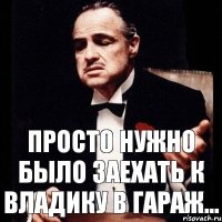 просто нужно было заехать к Владику в гараж...