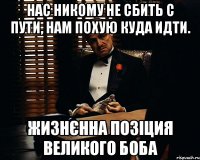 Нас никому не сбить с пути, нам похую куда идти. Жизнєнна позіция Великого Боба