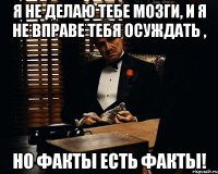 Я не делаю тебе мозги, и я не вправе тебя осуждать , Но факты есть факты!