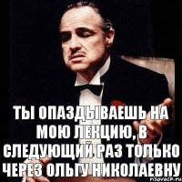 Ты опаздываешь на мою лекцию, в следующий раз только через Ольгу Николаевну