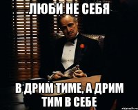 люби не себя в дрим тиме, а дрим тим в себе